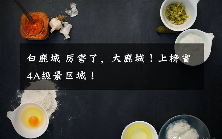 白鹿城 厉害了，大鹿城！上榜省4A级景区城！