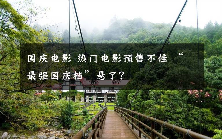 国庆电影 热门电影预售不佳 “最强国庆档”悬了？