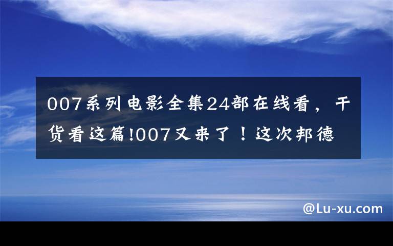 007系列电影全集24部在线看，干货看这篇!007又来了！这次邦德女郎曾出演布达佩斯大饭店