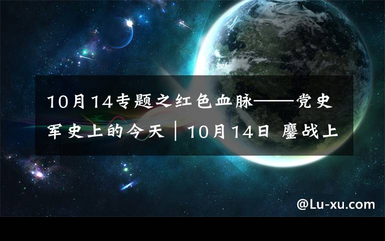 10月14专题之红色血脉——党史军史上的今天｜10月14日 鏖战上甘岭
