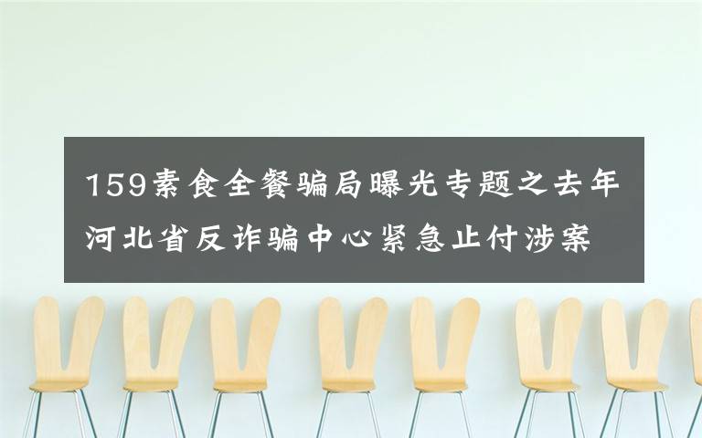 159素食全餐骗局曝光专题之去年河北省反诈骗中心紧急止付涉案金额13亿元