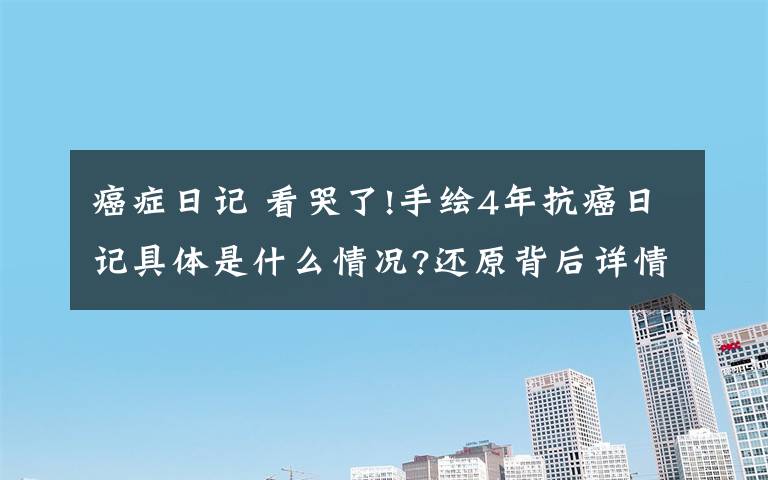 癌症日记 看哭了!手绘4年抗癌日记具体是什么情况?还原背后详情始末