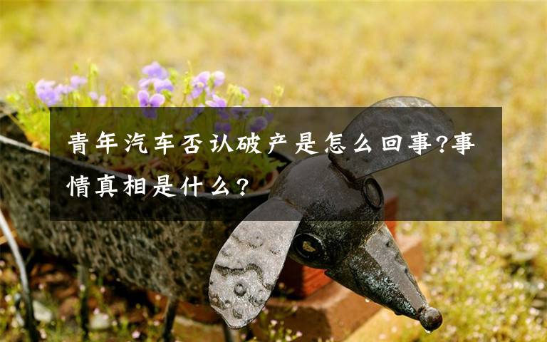 青年汽车否认破产是怎么回事?事情真相是什么?