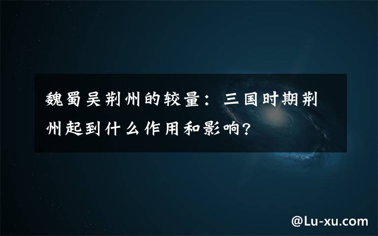 魏蜀吴荆州的较量：三国时期荆州起到什么作用和影响?