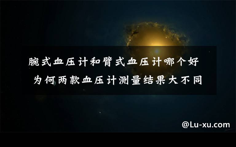 腕式血压计和臂式血压计哪个好 为何两款血压计测量结果大不同 该选择臂式还是腕式？