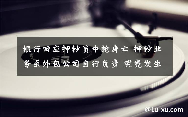 银行回应押钞员中枪身亡 押钞业务系外包公司自行负责 究竟发生了什么?