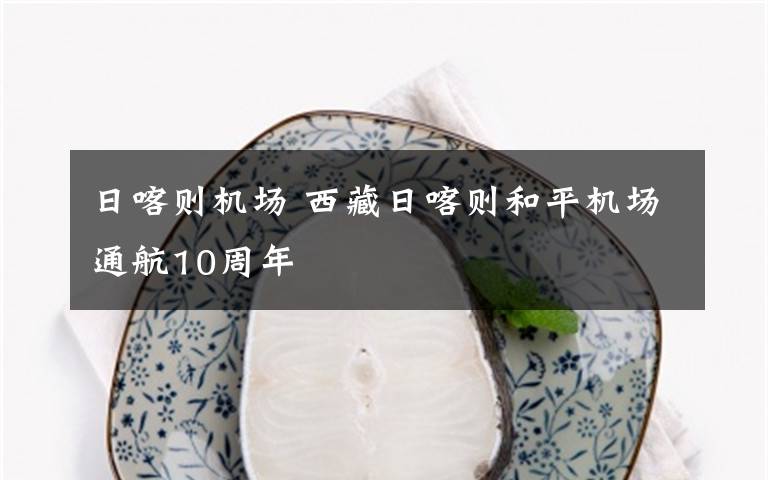 日喀则机场 西藏日喀则和平机场通航10周年