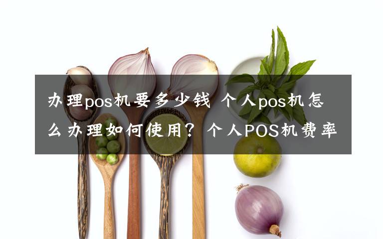 办理pos机要多少钱 个人pos机怎么办理如何使用？个人POS机费率是多少？