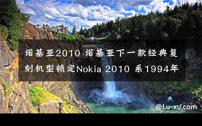 诺基亚2010 诺基亚下一款经典复刻机型锁定Nokia 2010 系1994年发布