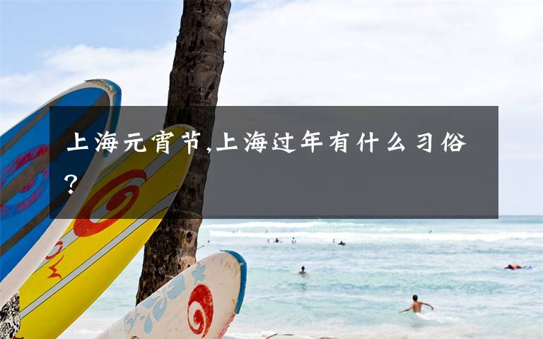 上海元宵节,上海过年有什么习俗？