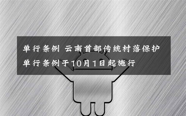 单行条例 云南首部传统村落保护单行条例于10月1日起施行