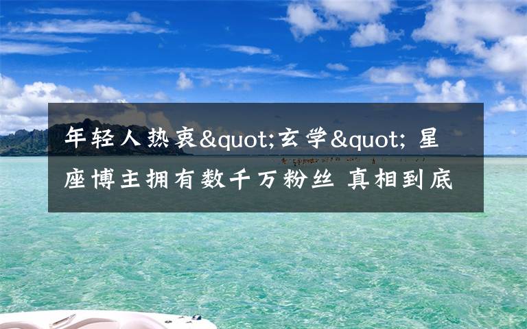 年轻人热衷"玄学" 星座博主拥有数千万粉丝 真相到底是怎样的？