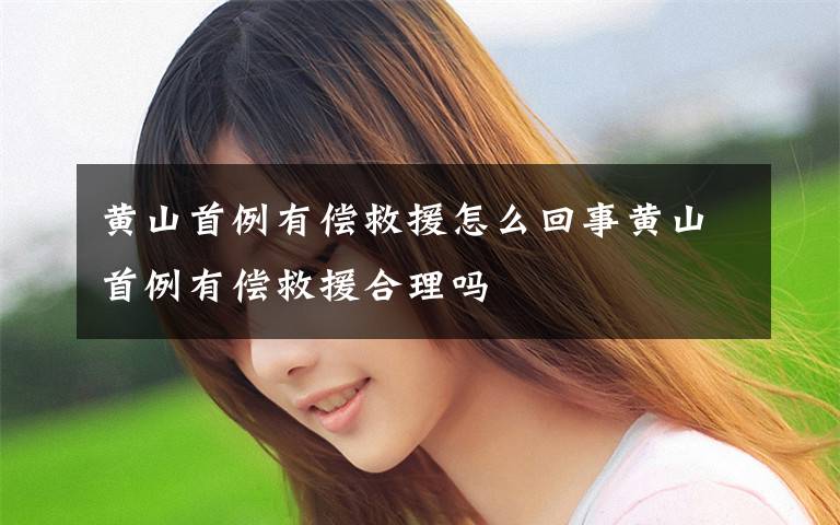 黄山首例有偿救援怎么回事黄山首例有偿救援合理吗