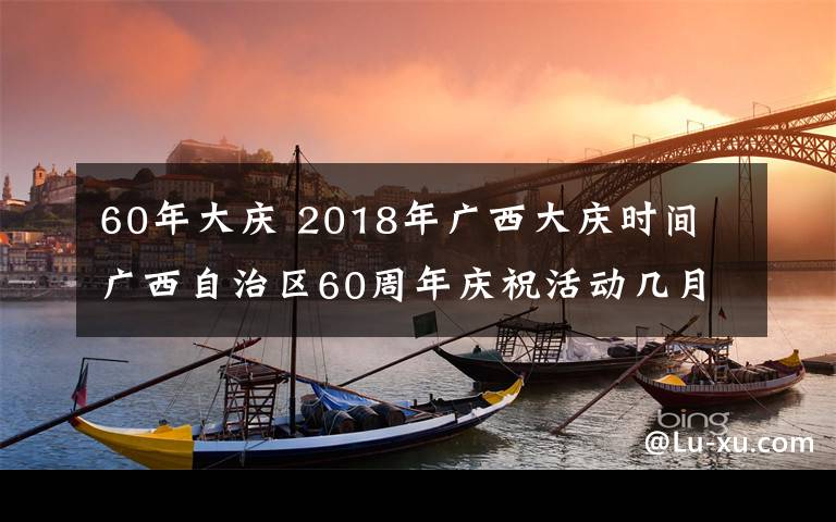 60年大庆 2018年广西大庆时间 广西自治区60周年庆祝活动几月几号