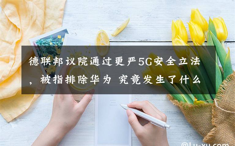 德联邦议院通过更严5G安全立法，被指排除华为 究竟发生了什么?