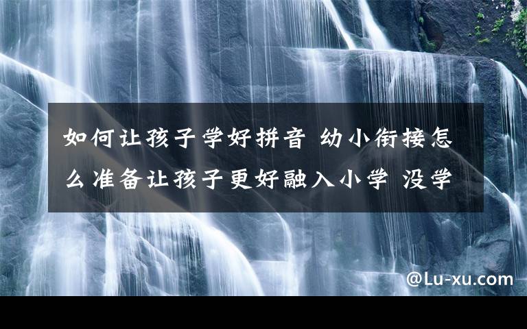 如何让孩子学好拼音 幼小衔接怎么准备让孩子更好融入小学 没学拼音会跟不上小学节奏吗？