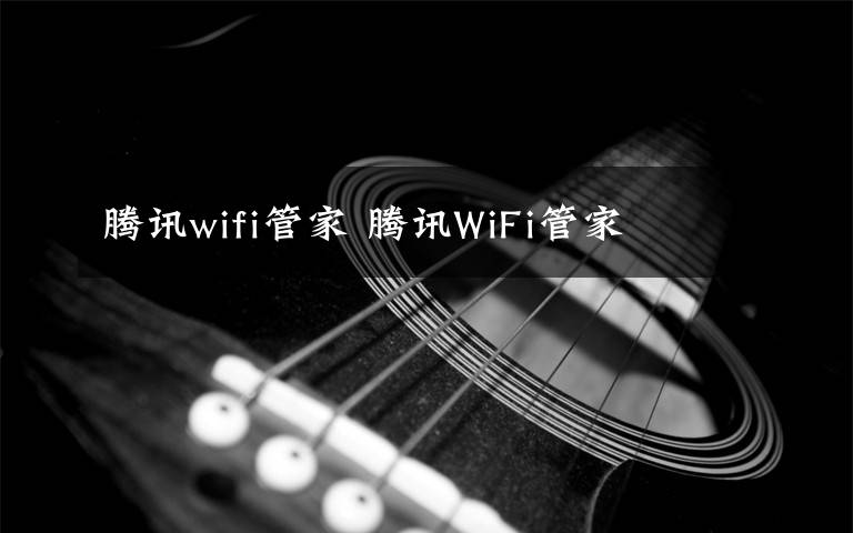 腾讯wifi管家 腾讯WiFi管家