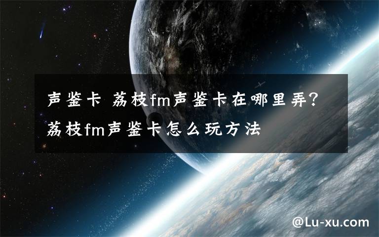 声鉴卡 荔枝fm声鉴卡在哪里弄？荔枝fm声鉴卡怎么玩方法