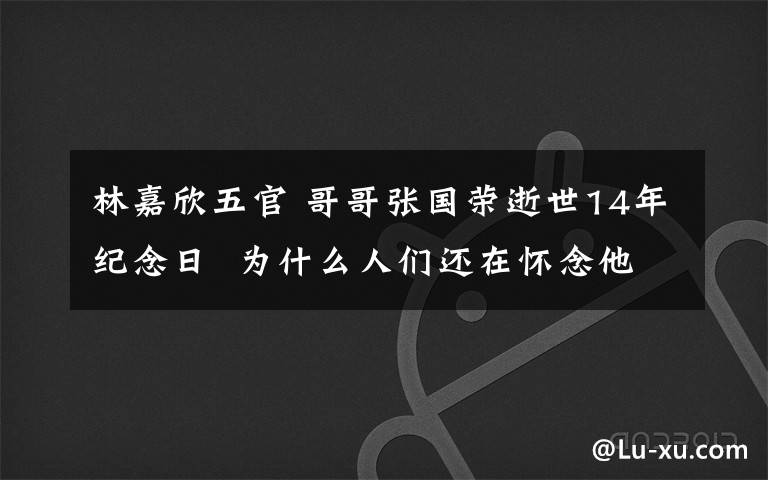 林嘉欣五官 哥哥张国荣逝世14年纪念日 为什么人们还在怀念他？