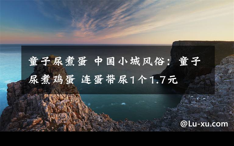 童子尿煮蛋 中国小城风俗：童子尿煮鸡蛋 连蛋带尿1个1.7元