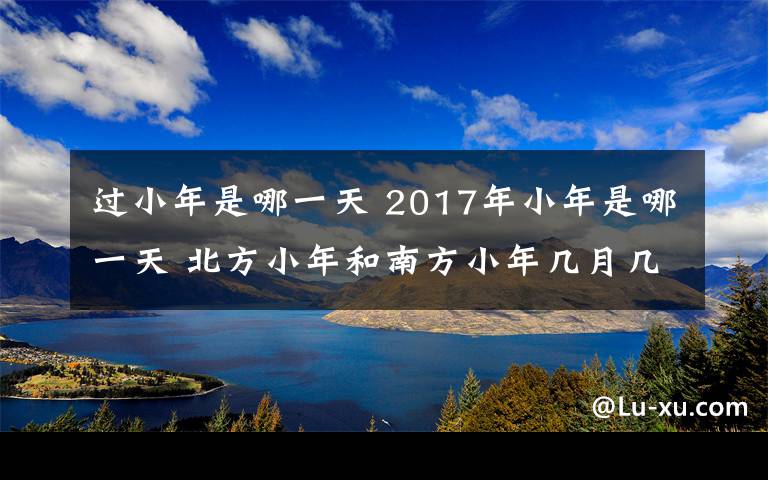 过小年是哪一天 2017年小年是哪一天 北方小年和南方小年几月几号