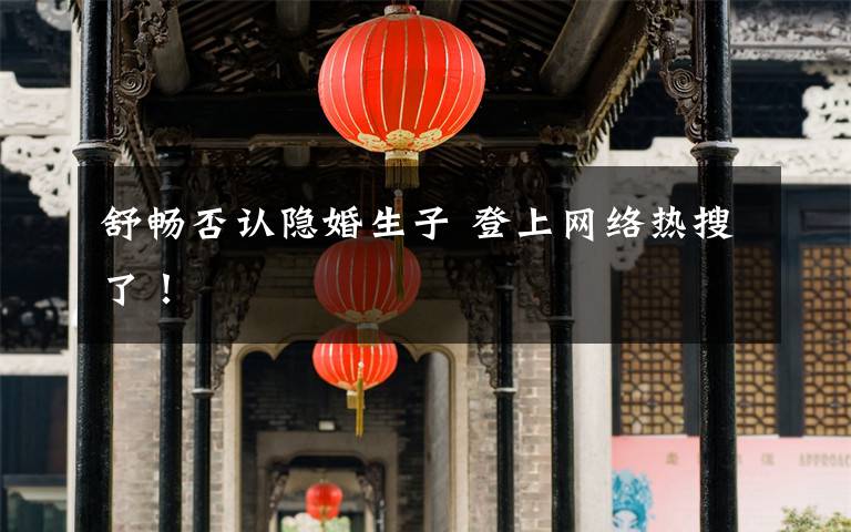 舒畅否认隐婚生子 登上网络热搜了！