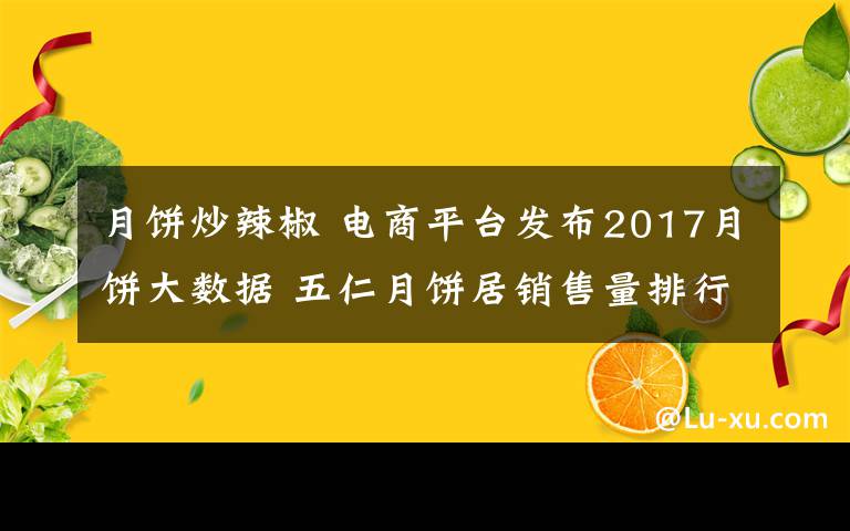 月饼炒辣椒 电商平台发布2017月饼大数据 五仁月饼居销售量排行榜第一