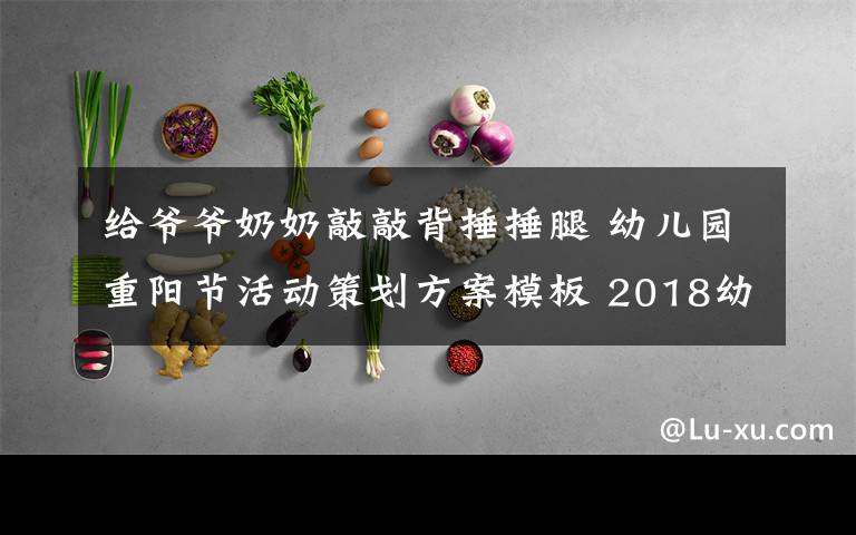 给爷爷奶奶敲敲背捶捶腿 幼儿园重阳节活动策划方案模板 2018幼儿园重阳节活动总结