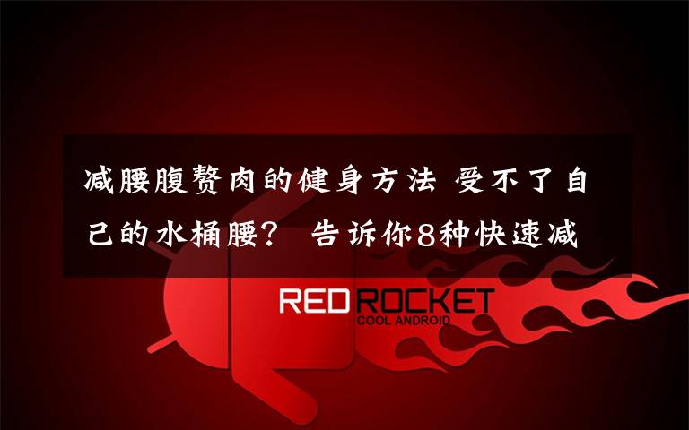 减腰腹赘肉的健身方法 受不了自己的水桶腰？ 告诉你8种快速减腹部赘肉方法