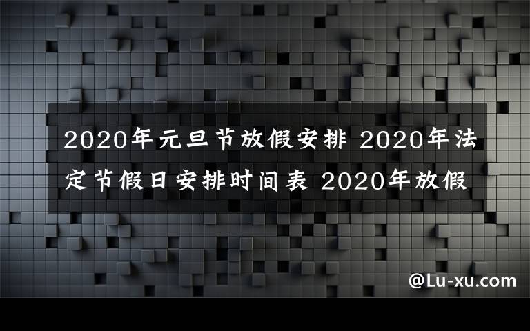 2020年元旦节放假安排 2020年法定节假日安排时间表 2020年放假安排时间表