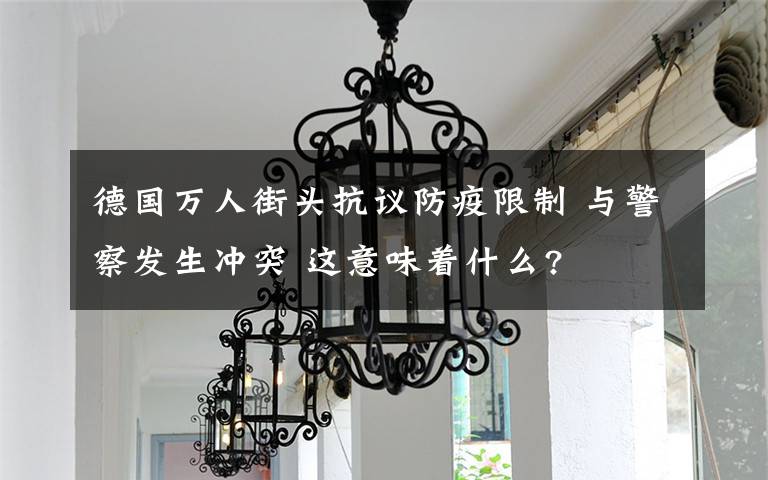 德国万人街头抗议防疫限制 与警察发生冲突 这意味着什么?