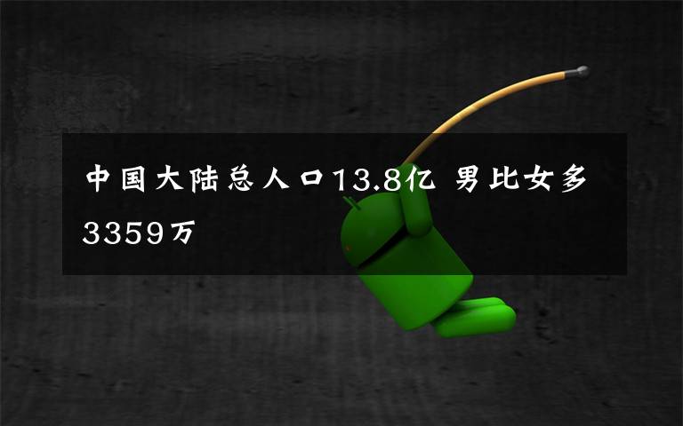 中国大陆总人口13.8亿 男比女多3359万