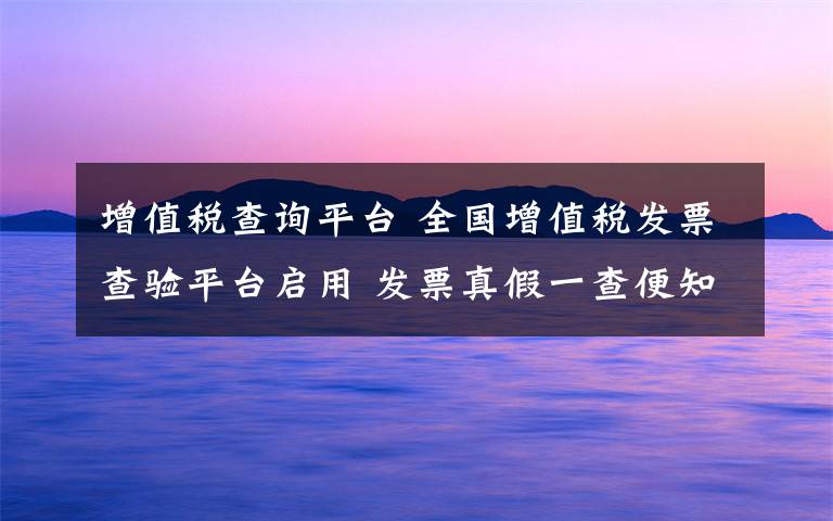 增值税查询平台 全国增值税发票查验平台启用 发票真假一查便知