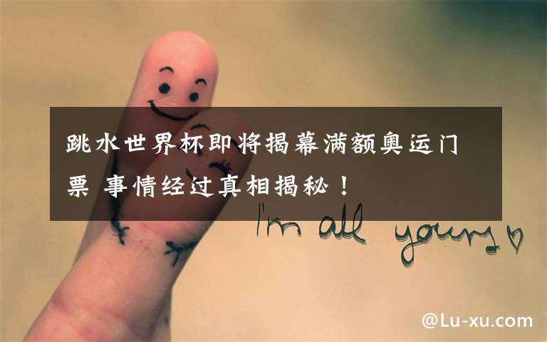 跳水世界杯即将揭幕满额奥运门票 事情经过真相揭秘！
