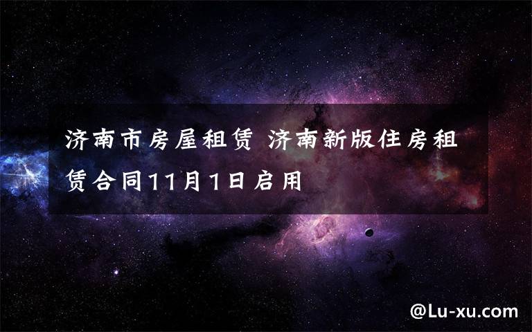 济南市房屋租赁 济南新版住房租赁合同11月1日启用