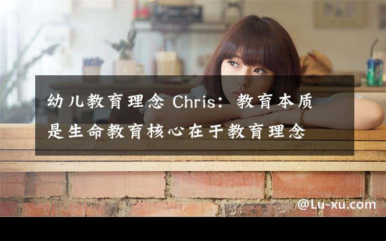 幼儿教育理念 Chris：教育本质是生命教育核心在于教育理念