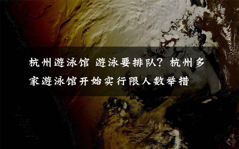 杭州游泳馆 游泳要排队？杭州多家游泳馆开始实行限人数举措