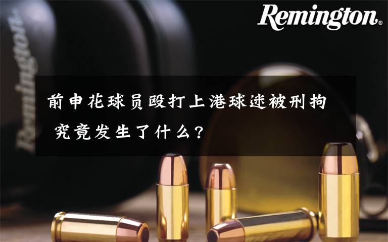 前申花球员殴打上港球迷被刑拘 究竟发生了什么?