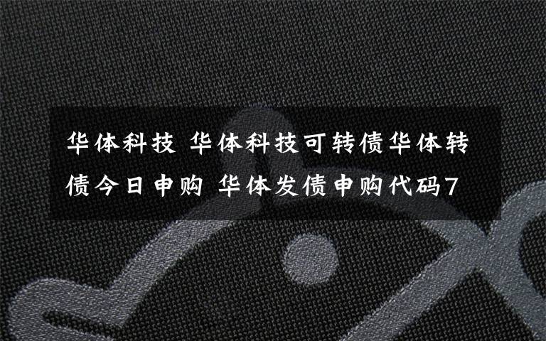 华体科技 华体科技可转债华体转债今日申购 华体发债申购代码754679