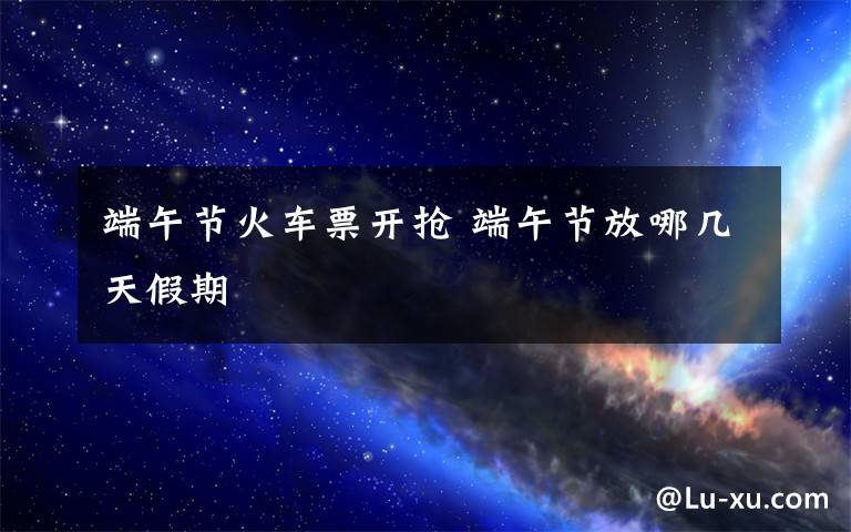端午节火车票开抢 端午节放哪几天假期