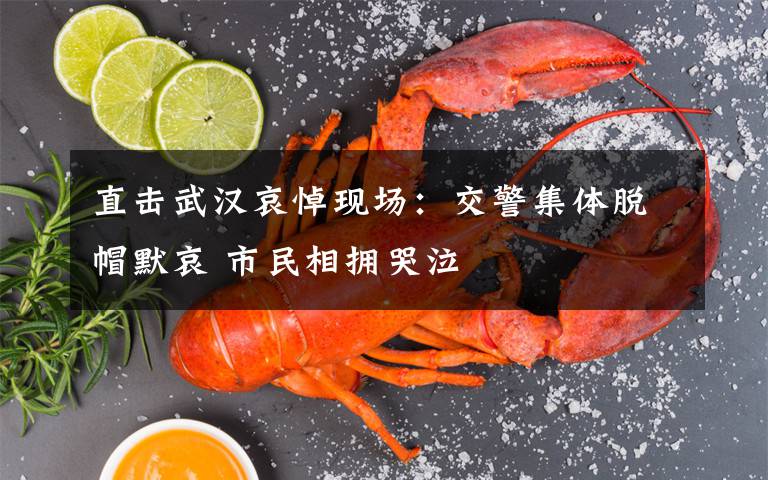 直击武汉哀悼现场：交警集体脱帽默哀 市民相拥哭泣