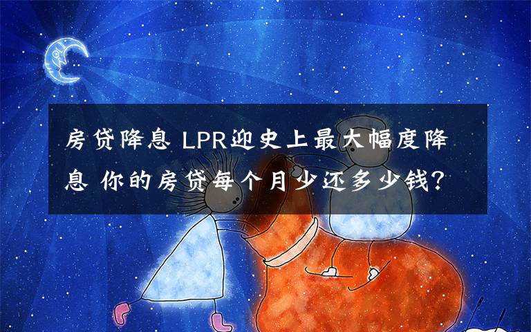 房贷降息 LPR迎史上最大幅度降息 你的房贷每个月少还多少钱？