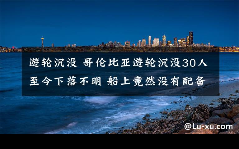 游轮沉没 哥伦比亚游轮沉没30人至今下落不明 船上竟然没有配备救生衣