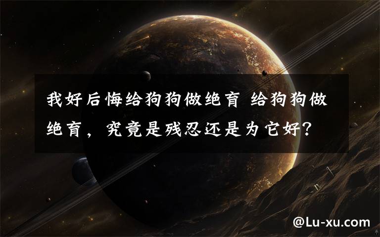 我好后悔给狗狗做绝育 给狗狗做绝育，究竟是残忍还是为它好？