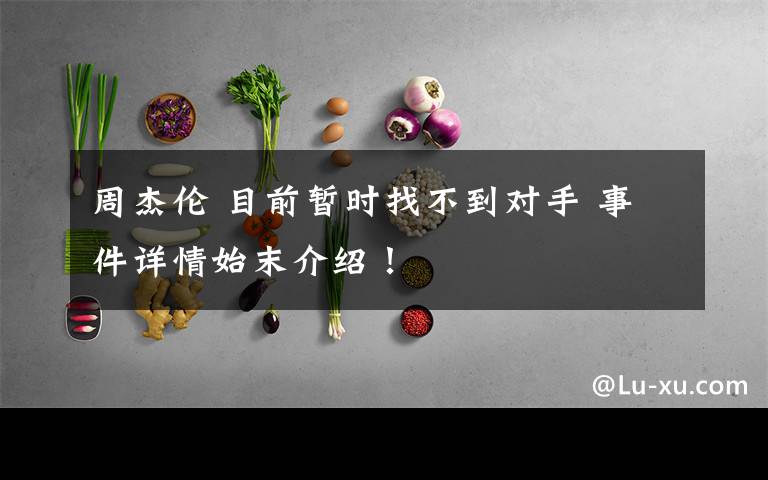 周杰伦 目前暂时找不到对手 事件详情始末介绍！