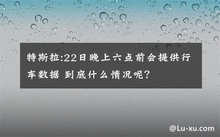 特斯拉:22日晚上六点前会提供行车数据 到底什么情况呢？