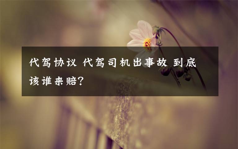 代驾协议 代驾司机出事故 到底该谁来赔？