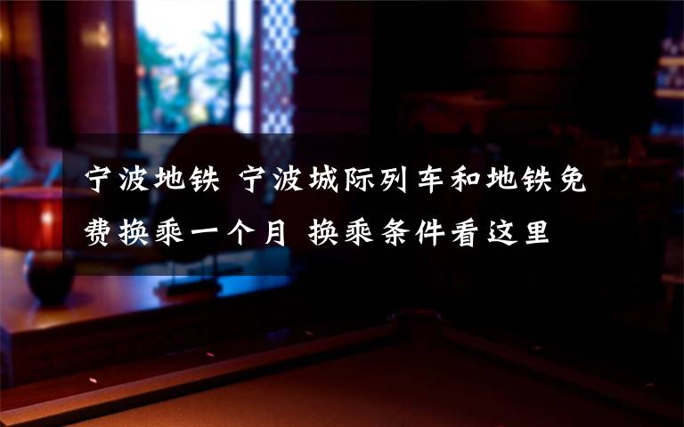 宁波地铁 宁波城际列车和地铁免费换乘一个月 换乘条件看这里