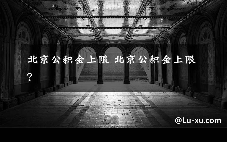 北京公积金上限 北京公积金上限？