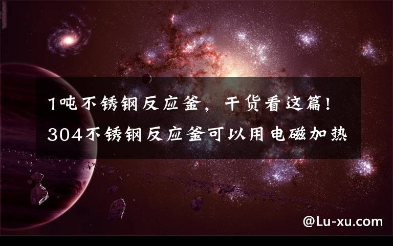 1吨不锈钢反应釜，干货看这篇!304不锈钢反应釜可以用电磁加热吗？
